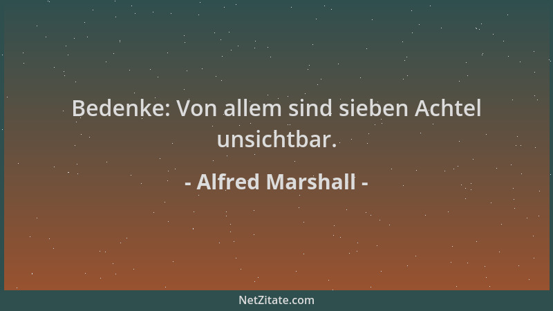 Alfred Marshall - Bedenke: Von allem sind sieben Achtel unsichtbar....