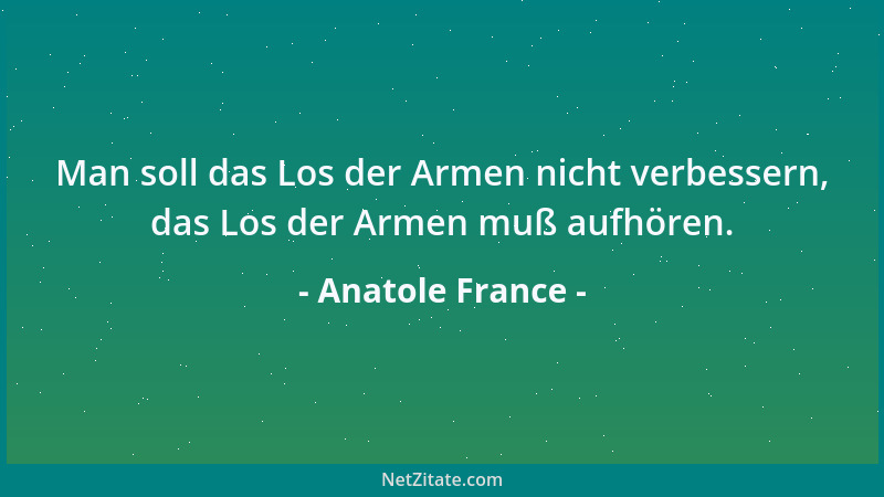 Anatole France - Man soll das Los der Armen nicht verbessern, das Los der Armen muß aufhören....