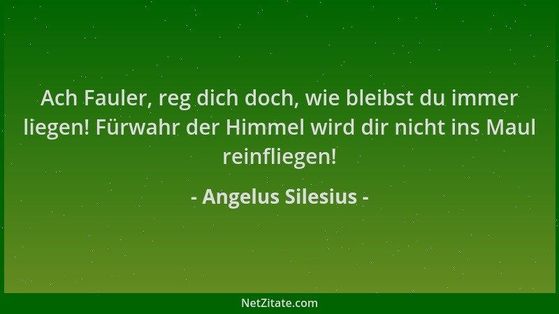 Angelus Silesius - Ach Fauler, reg dich doch, wie bleibst du immer liegen! Fürwahr der Himmel wird dir nicht ins Maul reinf...