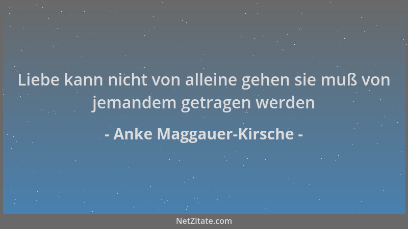 Anke Maggauer-Kirsche - Liebe kann nicht von alleine gehen sie muß von jemandem getragen werden...
