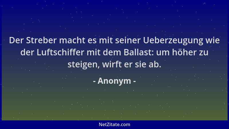 Anonym - Der Streber macht es mit seiner Ueberzeugung wie der Luftschiffer mit dem Ballast: um höher zu steigen, wirft er s...