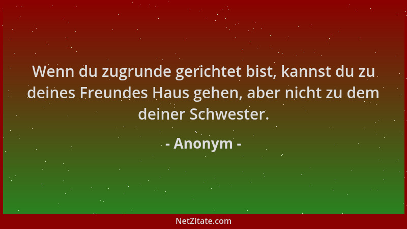 Anonym - Wenn du zugrunde gerichtet bist, kannst du zu deines Freundes Haus gehen, aber nicht zu dem deiner Schwester....