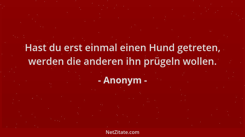 Anonym - Hast du erst einmal einen Hund getreten, werden die anderen ihn prügeln wollen....