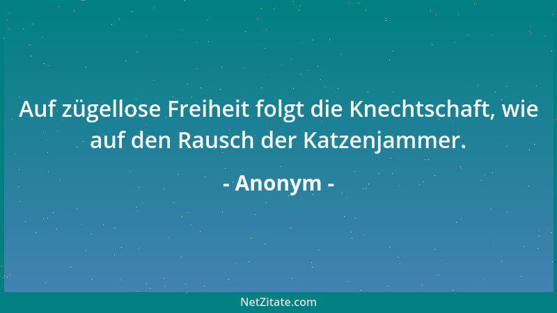 Anonym - Auf zügellose Freiheit folgt die Knechtschaft, wie auf den Rausch der Katzenjammer....