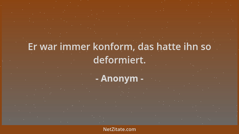 Anonym - Er war immer konform, das hatte ihn so deformiert....