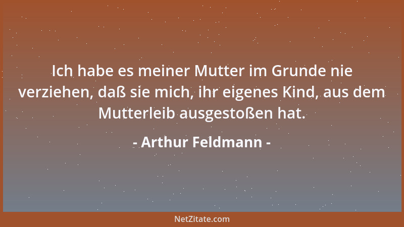 Arthur Feldmann - Ich habe es meiner Mutter im Grunde nie verziehen, daß sie mich, ihr eigenes Kind, aus dem Mutterleib aus...