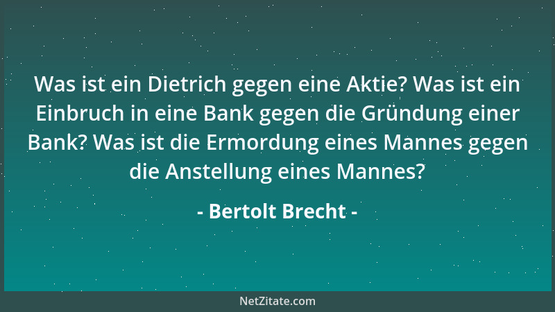 Bertolt Brecht - Was ist ein Dietrich gegen eine Aktie? Was ist ein Einbruch in eine Bank gegen die Gründung einer Bank? Wa...