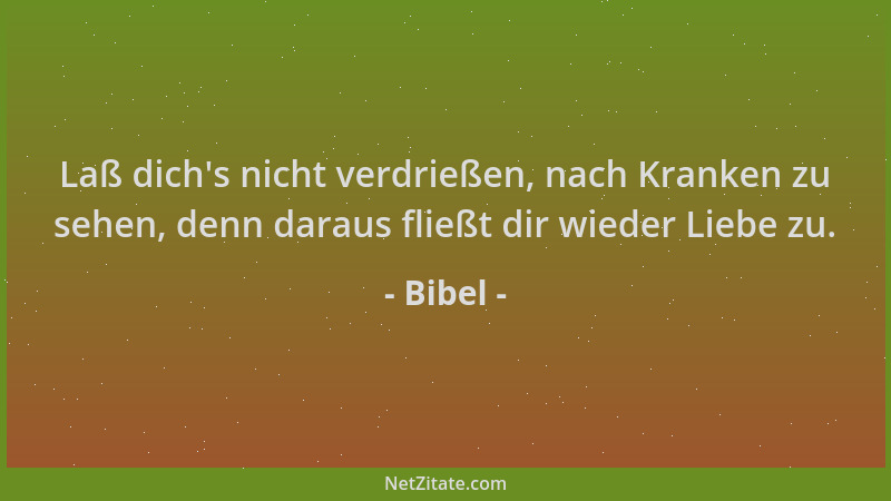 Bibel - Laß dich 's nicht verdrießen, nach Kranken zu sehen, denn daraus fließt dir wieder Liebe zu....