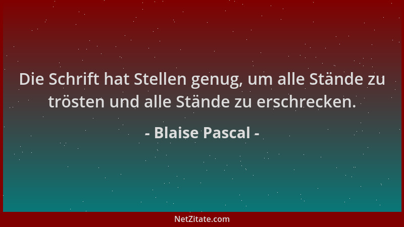 Blaise Pascal - Die Schrift hat Stellen genug, um alle Stände zu trösten und alle Stände zu erschrecken....