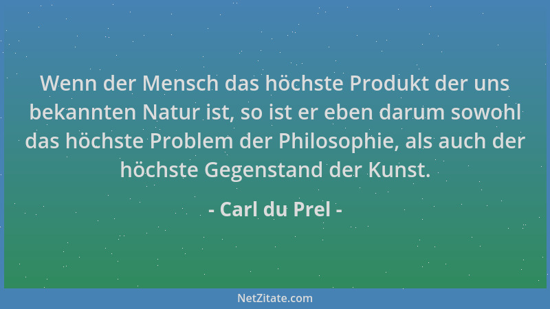 Carl du Prel - Wenn der Mensch das höchste Produkt der uns bekannten Natur ist, so ist er eben darum sowohl das höchste Pro...