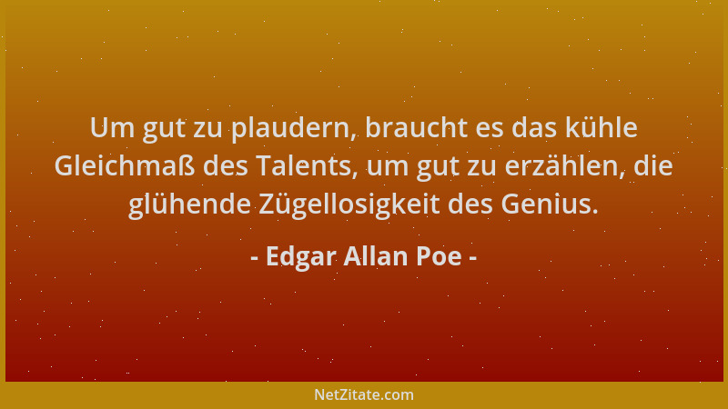 Edgar Allan Poe - Um gut zu plaudern, braucht es das kühle Gleichmaß des Talents, um gut zu erzählen, die glühende Zügellos...