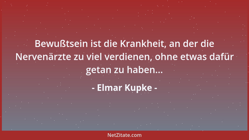 Elmar Kupke - Bewußtsein ist die Krankheit, an der die Nervenärzte zu viel verdienen, ohne etwas dafür getan zu haben......