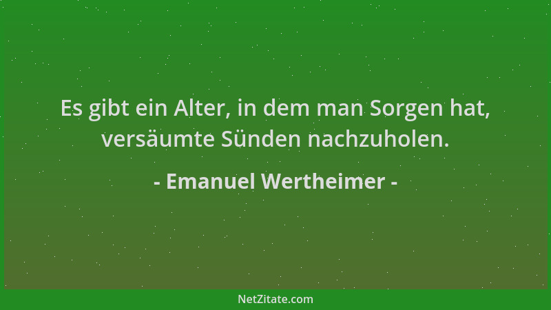 Emanuel Wertheimer - Es gibt ein Alter, in dem man Sorgen hat, versäumte Sünden nachzuholen....