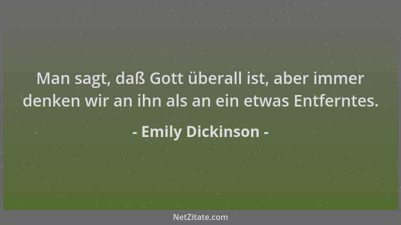 Emily Dickinson - Man sagt, daß Gott überall ist, aber immer denken wir an ihn als an ein etwas Entferntes....