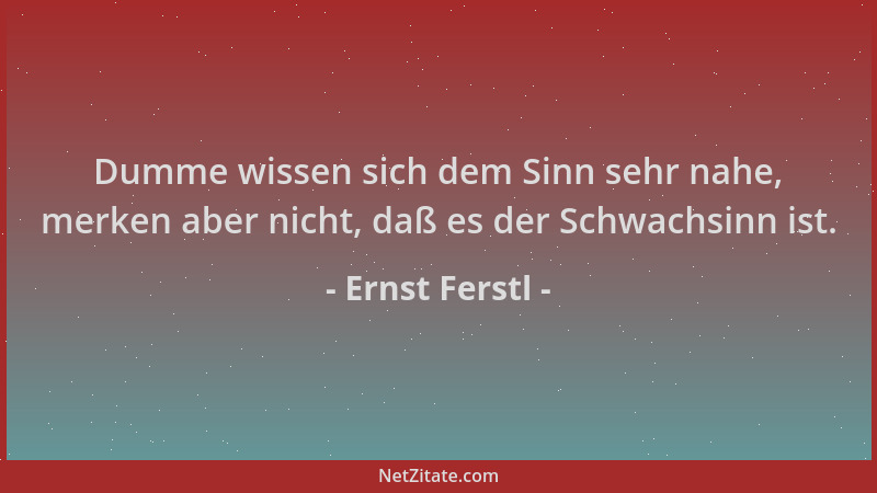 Ernst Ferstl - Dumme wissen sich dem Sinn sehr nahe, merken aber nicht, daß es der Schwachsinn ist....