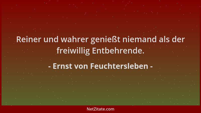 Ernst von Feuchtersleben - Reiner und wahrer genießt niemand als der freiwillig Entbehrende....