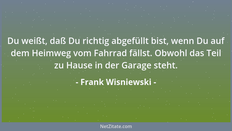 Frank Wisniewski - Du weißt, daß Du richtig abgefüllt bist, wenn Du auf dem Heimweg vom Fahrrad fällst. Obwohl das Teil zu...