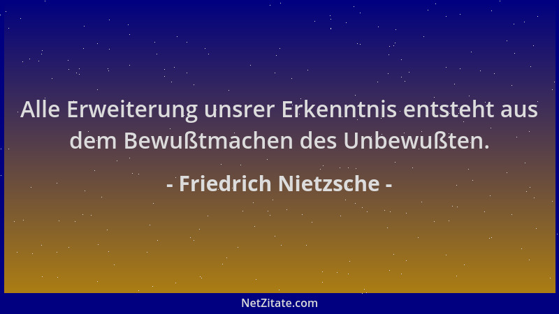 Friedrich Nietzsche - Alle Erweiterung unsrer Erkenntnis entsteht aus dem Bewußtmachen des Unbewußten....