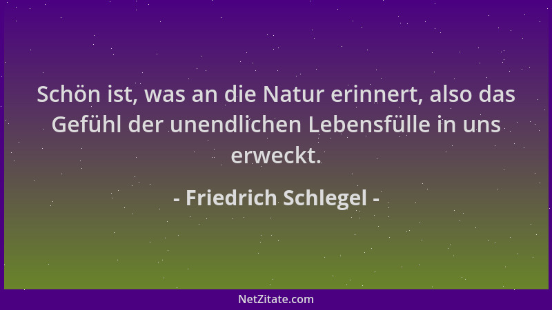 Friedrich Schlegel - Schön ist, was an die Natur erinnert, also das Gefühl der unendlichen Lebensfülle in uns erweckt....