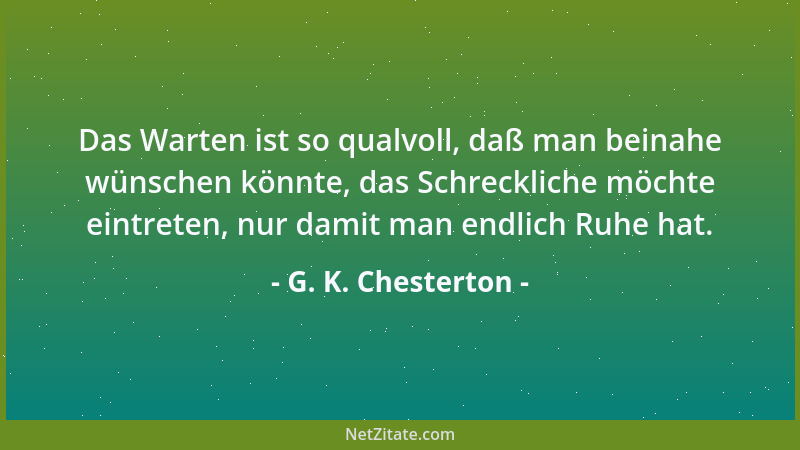 G. K. Chesterton - Das Warten ist so qualvoll, daß man beinahe wünschen könnte, das Schreckliche möchte eintreten, nur dami...
