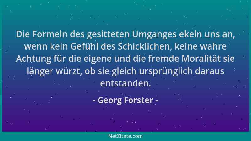 Georg Forster - Die Formeln des gesitteten Umganges ekeln uns an, wenn kein Gefühl des Schicklichen, keine wahre Achtung fü...