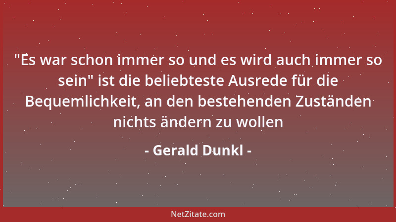 Gerald Dunkl -  "Es war schon immer so und es wird auch immer so sein " ist die beliebteste Ausrede für die Bequemlichkeit, a...