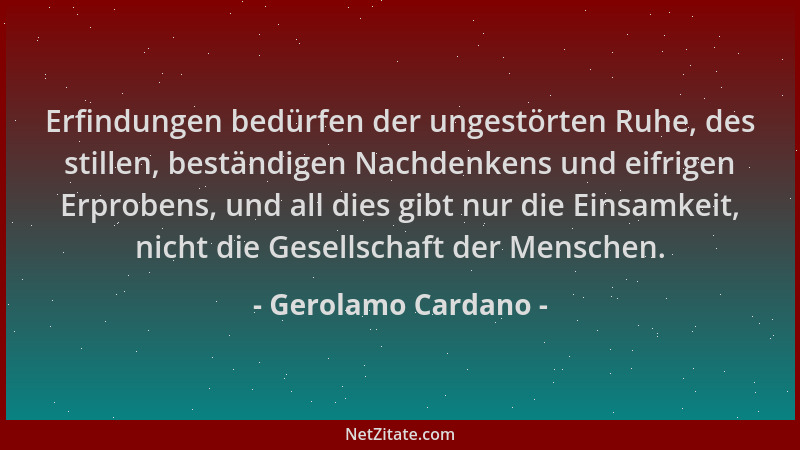Gerolamo Cardano - Erfindungen bedürfen der ungestörten Ruhe, des stillen, beständigen Nachdenkens und eifrigen Erprobens,...