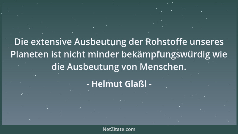 Helmut Glaßl - Die extensive Ausbeutung der Rohstoffe unseres Planeten ist nicht minder bekämpfungswürdig wie die Ausbeutun...