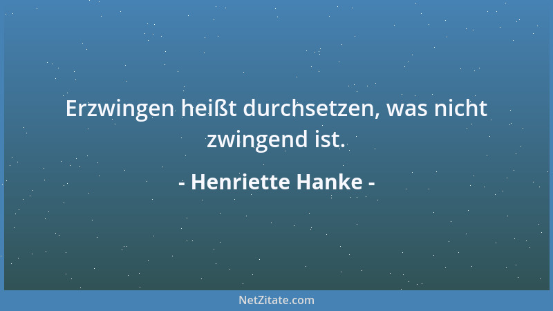 Henriette Hanke - Erzwingen heißt durchsetzen, was nicht zwingend ist....