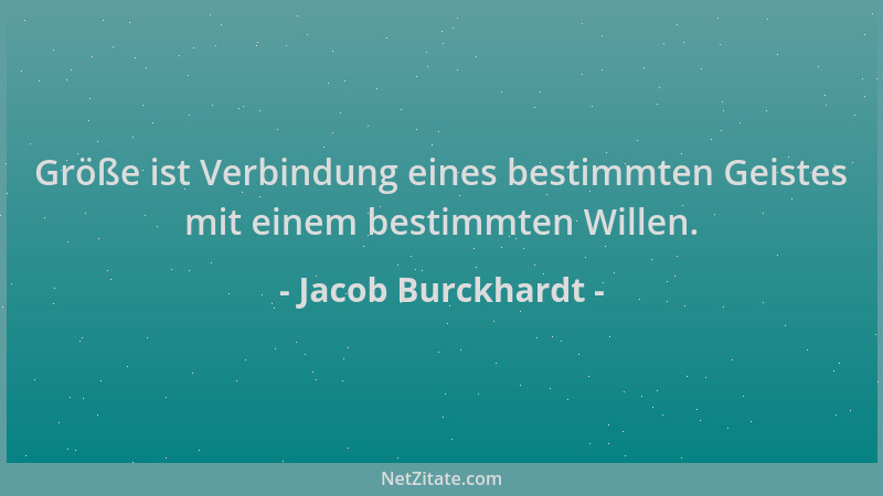 Jacob Burckhardt - Größe ist Verbindung eines bestimmten Geistes mit einem bestimmten Willen....