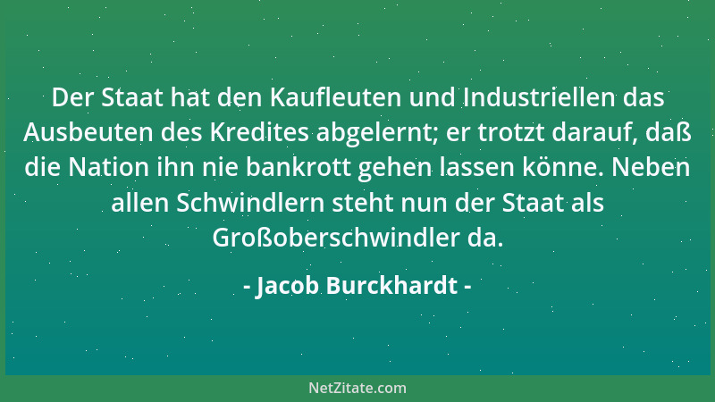 Jacob Burckhardt - Der Staat hat den Kaufleuten und Industriellen das Ausbeuten des Kredites abgelernt; er trotzt darauf, d...
