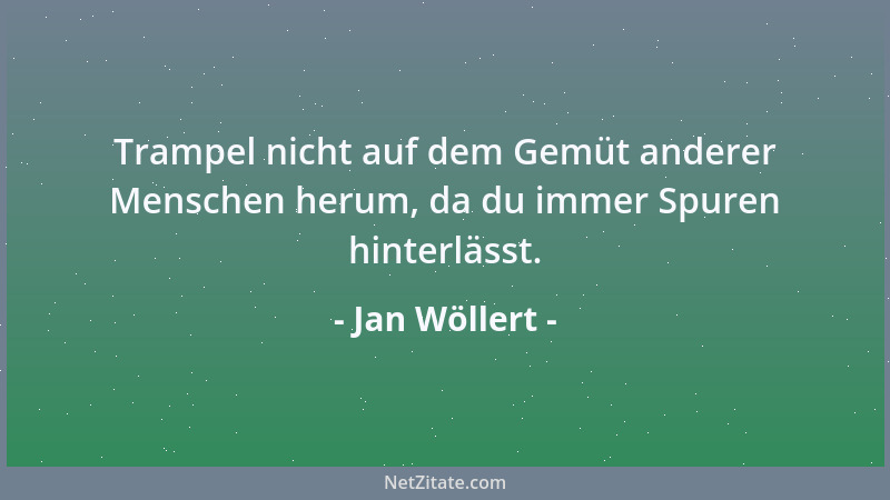Jan Wöllert - Trampel nicht auf dem Gemüt anderer Menschen herum, da du immer Spuren hinterlässt....
