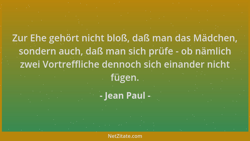 Jean Paul - Zur Ehe gehört nicht bloß, daß man das Mädchen, sondern auch, daß man sich prüfe - ob nämlich zwei Vortrefflich...