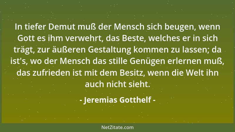 Jeremias Gotthelf - In tiefer Demut muß der Mensch sich beugen, wenn Gott es ihm verwehrt, das Beste, welches er in sich tr...