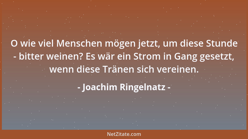 Joachim Ringelnatz - O wie viel Menschen mögen jetzt, um diese Stunde - bitter weinen? Es wär ein Strom in Gang gesetzt, we...