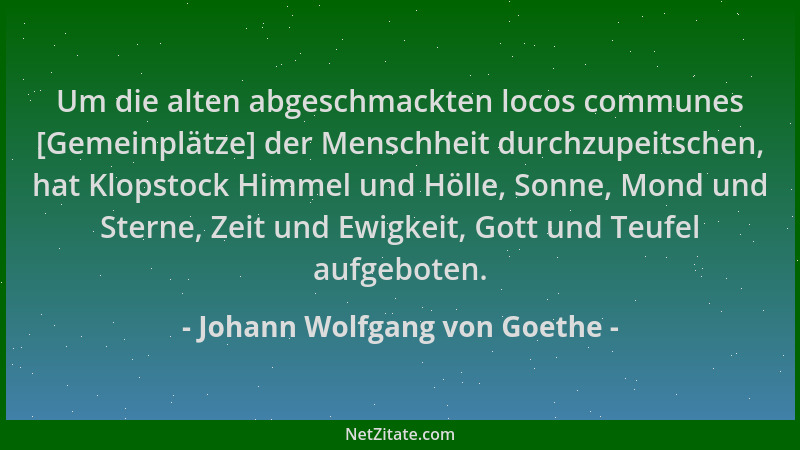 Johann Wolfgang von Goethe - Um die alten abgeschmackten locos communes [Gemeinplätze] der Menschheit durchzupeitschen, hat...