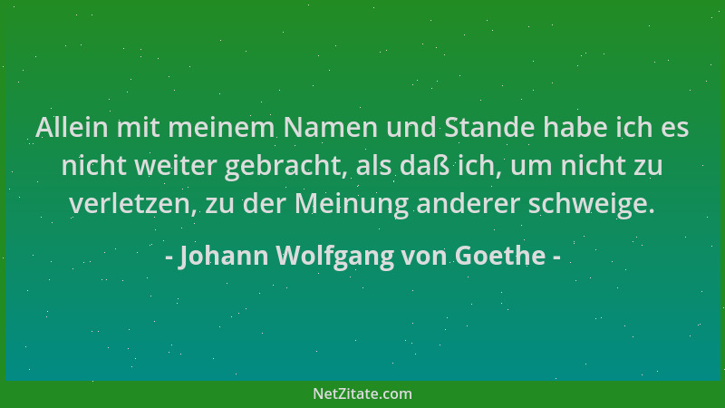 Johann Wolfgang von Goethe - Allein mit meinem Namen und Stande habe ich es nicht weiter gebracht, als daß ich, um nicht zu...