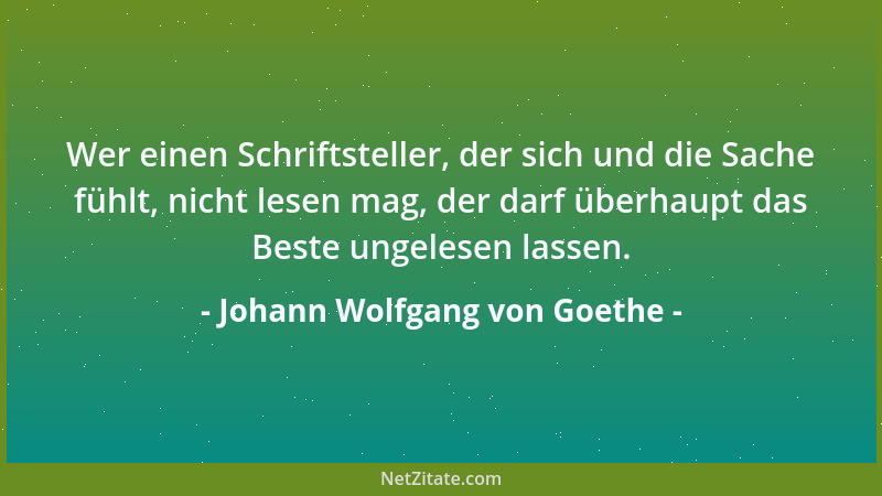 Johann Wolfgang von Goethe - Wer einen Schriftsteller, der sich und die Sache fühlt, nicht lesen mag, der darf überhaupt da...