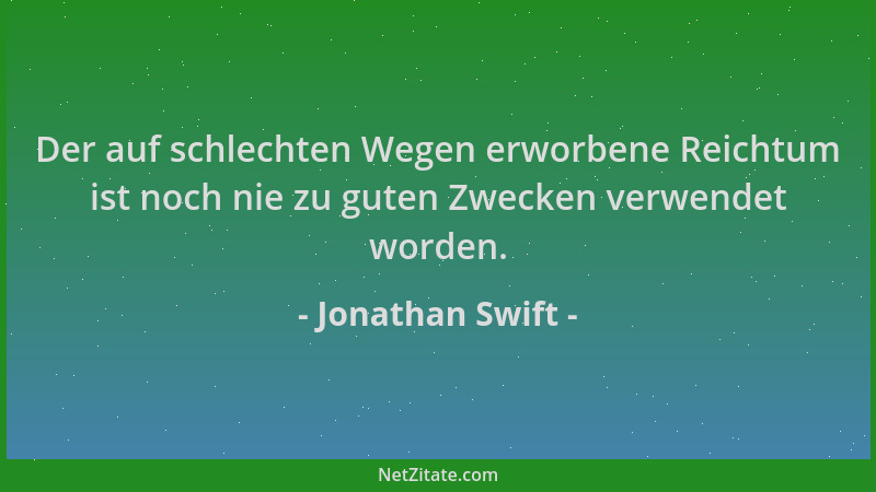 Jonathan Swift - Der auf schlechten Wegen erworbene Reichtum ist noch nie zu guten Zwecken verwendet worden....