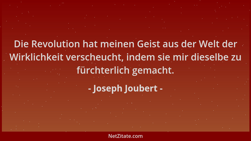 Joseph Joubert - Die Revolution hat meinen Geist aus der Welt der Wirklichkeit verscheucht, indem sie mir dieselbe zu fürch...