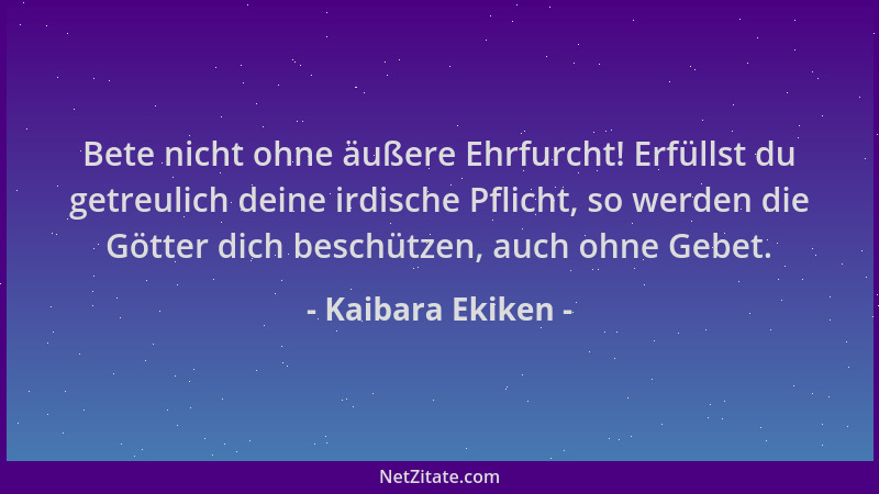 Kaibara Ekiken - Bete nicht ohne äußere Ehrfurcht! Erfüllst du getreulich deine irdische Pflicht, so werden die Götter dich...