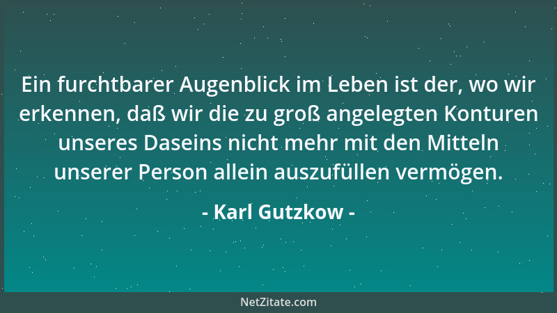 Karl Gutzkow - Ein furchtbarer Augenblick im Leben ist der, wo wir erkennen, daß wir die zu groß angelegten Konturen unsere...