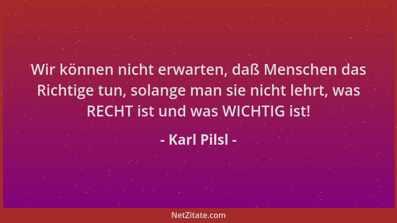 Karl Pilsl - Wir können nicht erwarten, daß Menschen das Richtige tun, solange man sie nicht lehrt, was RECHT ist und was W...
