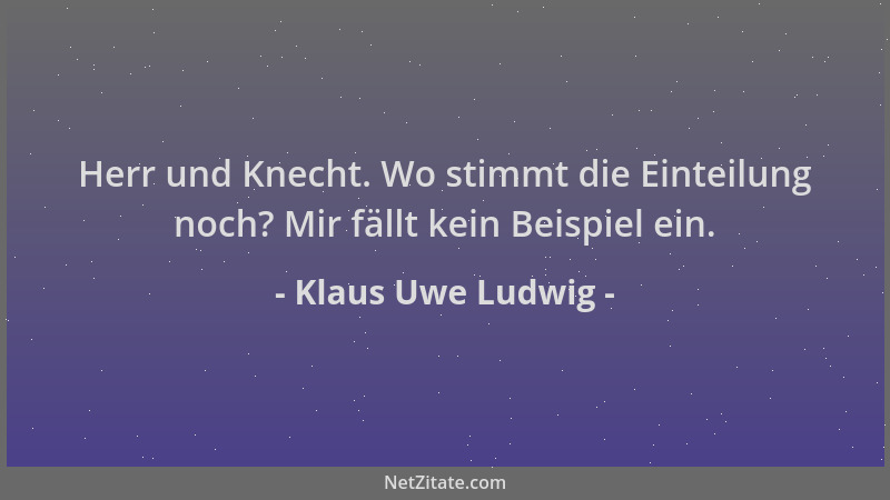 Klaus Uwe Ludwig - Herr und Knecht. Wo stimmt die Einteilung noch? Mir fällt kein Beispiel ein....