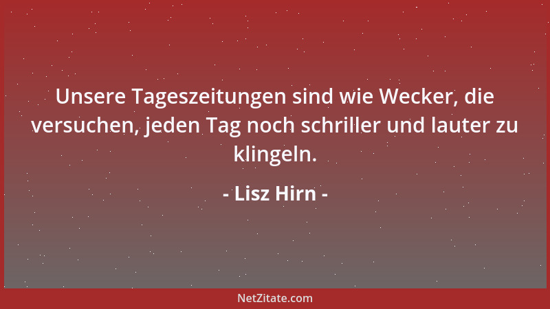 Lisz Hirn - Unsere Tageszeitungen sind wie Wecker, die versuchen, jeden Tag noch schriller und lauter zu klingeln....