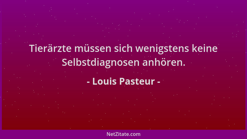 Louis Pasteur - Tierärzte müssen sich wenigstens keine Selbstdiagnosen anhören....