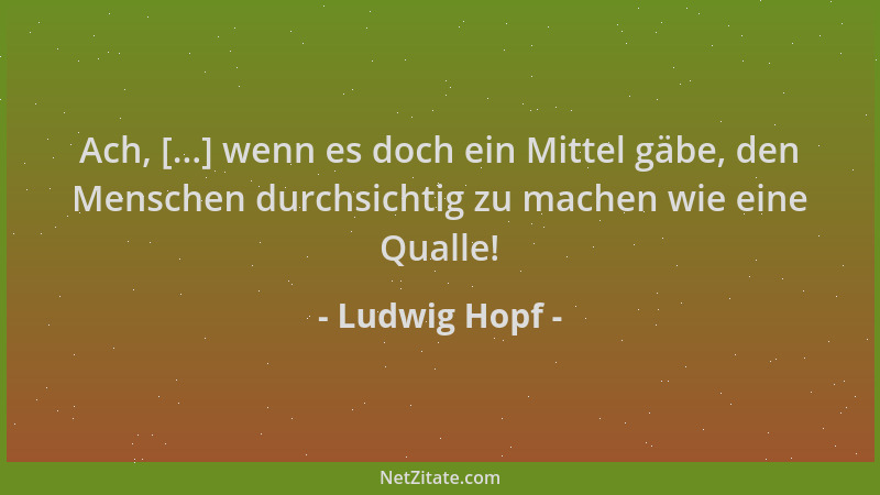 Ludwig Hopf - Ach, [...] wenn es doch ein Mittel gäbe, den Menschen durchsichtig zu machen wie eine Qualle!...