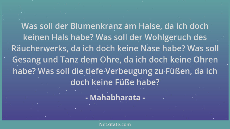 Mahabharata - Was soll der Blumenkranz am Halse, da ich doch keinen Hals habe? Was soll der Wohlgeruch des Räucherwerks, da...