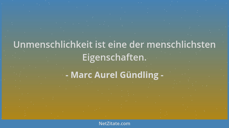 Marc Aurel Gündling - Unmenschlichkeit ist eine der menschlichsten Eigenschaften....
