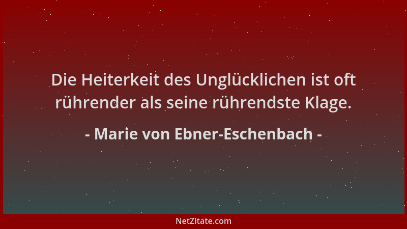 Marie von Ebner-Eschenbach - Die Heiterkeit des Unglücklichen ist oft rührender als seine rührendste Klage....